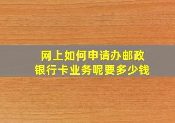 网上如何申请办邮政银行卡业务呢要多少钱