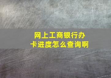 网上工商银行办卡进度怎么查询啊