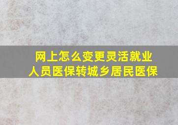 网上怎么变更灵活就业人员医保转城乡居民医保