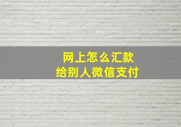 网上怎么汇款给别人微信支付