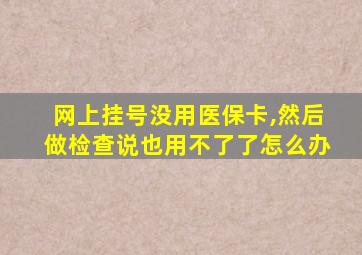 网上挂号没用医保卡,然后做检查说也用不了了怎么办