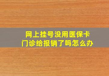 网上挂号没用医保卡门诊给报销了吗怎么办