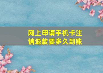 网上申请手机卡注销退款要多久到账