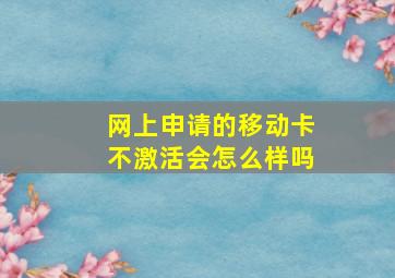 网上申请的移动卡不激活会怎么样吗