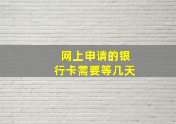 网上申请的银行卡需要等几天