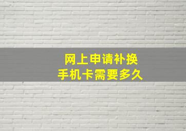 网上申请补换手机卡需要多久