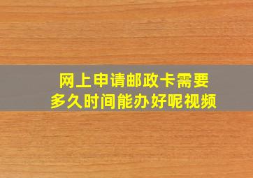 网上申请邮政卡需要多久时间能办好呢视频