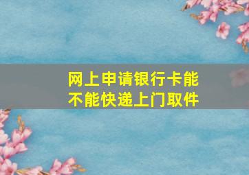 网上申请银行卡能不能快递上门取件