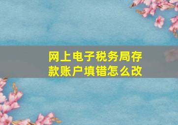 网上电子税务局存款账户填错怎么改