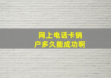 网上电话卡销户多久能成功啊