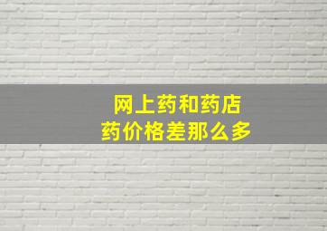 网上药和药店药价格差那么多