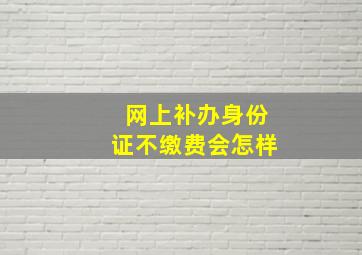 网上补办身份证不缴费会怎样