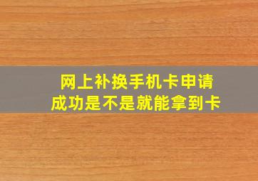 网上补换手机卡申请成功是不是就能拿到卡