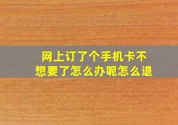 网上订了个手机卡不想要了怎么办呢怎么退