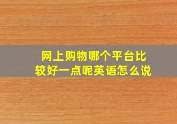 网上购物哪个平台比较好一点呢英语怎么说