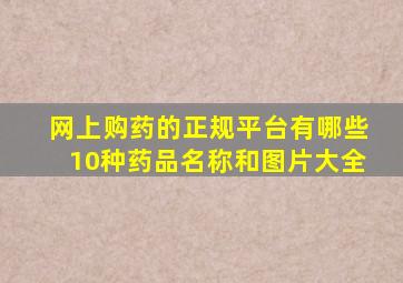 网上购药的正规平台有哪些10种药品名称和图片大全