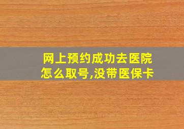 网上预约成功去医院怎么取号,没带医保卡