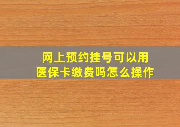 网上预约挂号可以用医保卡缴费吗怎么操作