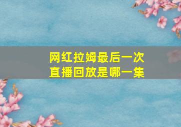 网红拉姆最后一次直播回放是哪一集