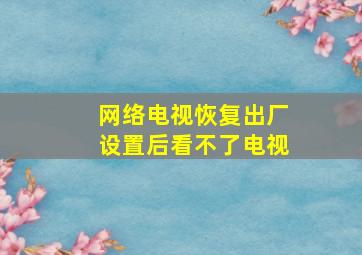 网络电视恢复出厂设置后看不了电视