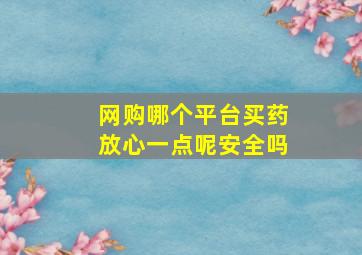 网购哪个平台买药放心一点呢安全吗