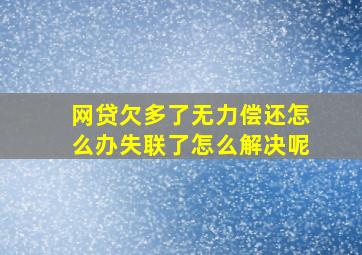 网贷欠多了无力偿还怎么办失联了怎么解决呢