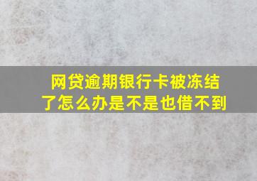 网贷逾期银行卡被冻结了怎么办是不是也借不到