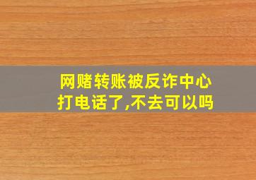 网赌转账被反诈中心打电话了,不去可以吗