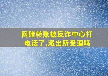 网赌转账被反诈中心打电话了,派出所受理吗