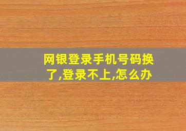 网银登录手机号码换了,登录不上,怎么办