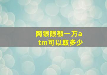 网银限额一万atm可以取多少