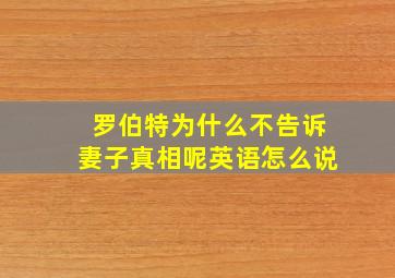 罗伯特为什么不告诉妻子真相呢英语怎么说