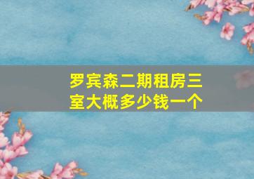 罗宾森二期租房三室大概多少钱一个