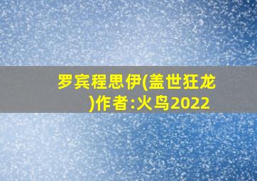 罗宾程思伊(盖世狂龙)作者:火鸟2022