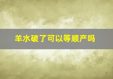 羊水破了可以等顺产吗