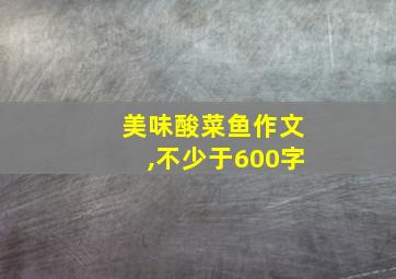 美味酸菜鱼作文,不少于600字