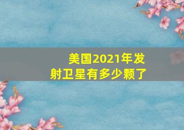 美国2021年发射卫星有多少颗了