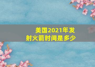 美国2021年发射火箭时间是多少