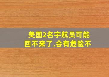 美国2名宇航员可能回不来了,会有危险不