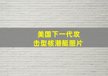 美国下一代攻击型核潜艇图片