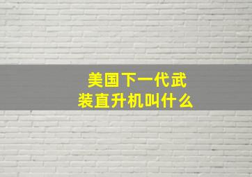 美国下一代武装直升机叫什么