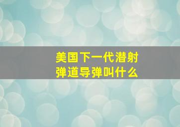 美国下一代潜射弹道导弹叫什么