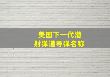 美国下一代潜射弹道导弹名称