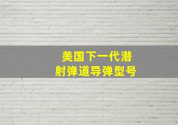 美国下一代潜射弹道导弹型号