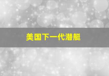 美国下一代潜艇