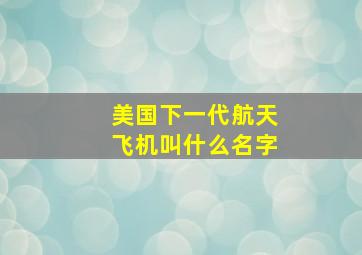 美国下一代航天飞机叫什么名字