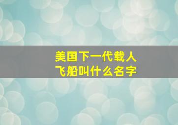 美国下一代载人飞船叫什么名字