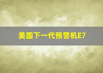 美国下一代预警机E7