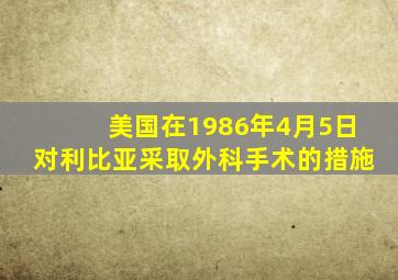 美国在1986年4月5日对利比亚采取外科手术的措施