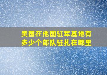 美国在他国驻军基地有多少个部队驻扎在哪里